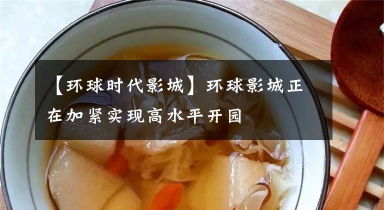 【环球时代影城】环球影城正在加紧实现高水平开园