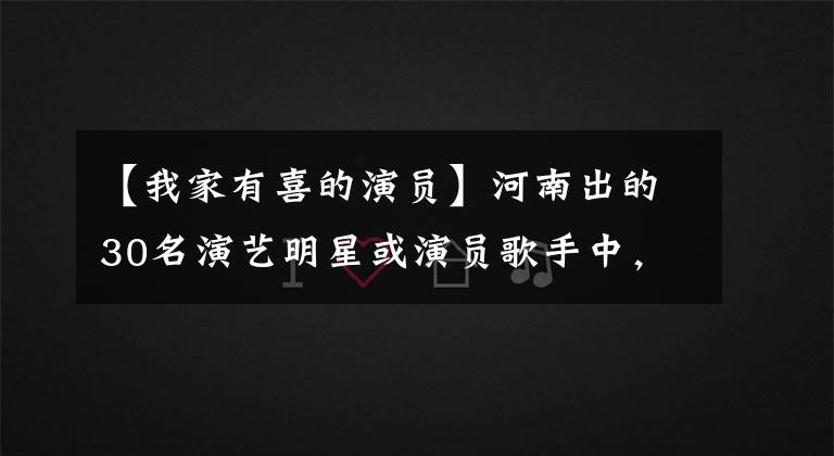 【我家有喜的演员】河南出的30名演艺明星或演员歌手中，你最喜欢谁？