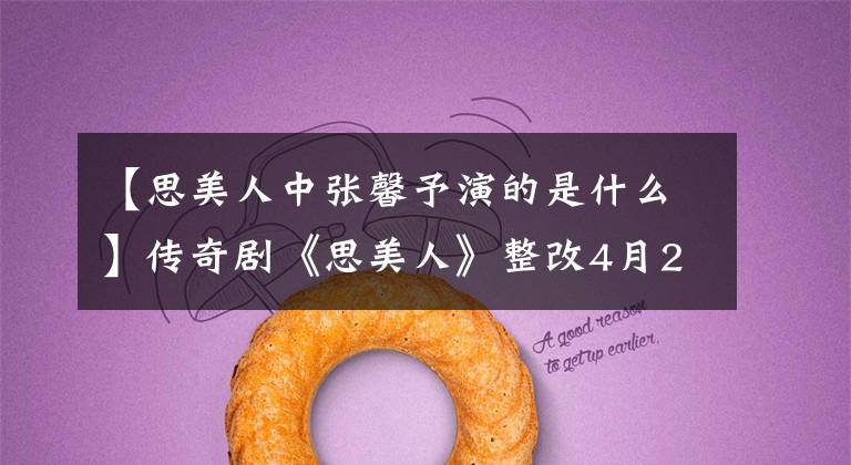 【思美人中张馨予演的是什么】传奇剧《思美人》整改4月28日,全国军营版群像海报先声夺人