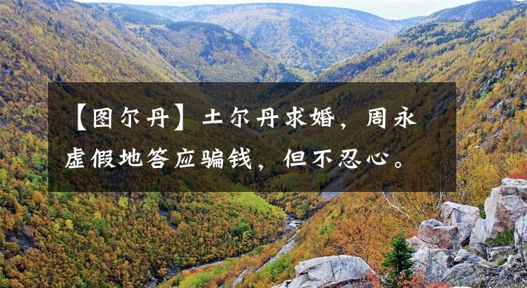 【图尔丹】土尔丹求婚,周永虚假地答应骗钱,但不忍心。