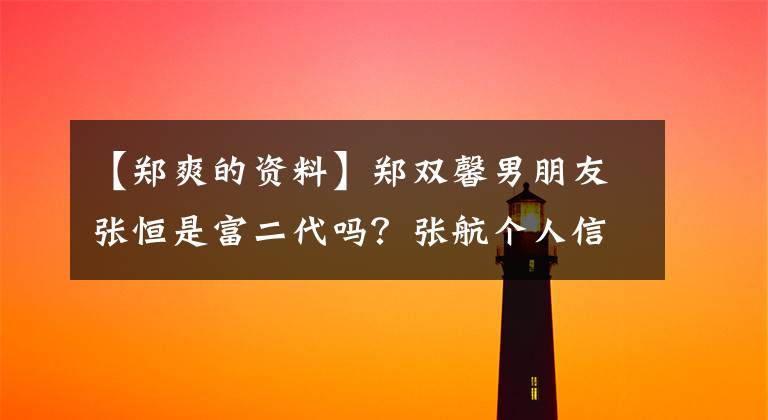 【郑爽的资料】郑双馨男朋友张恒是富二代吗？张航个人信息家庭背景详细介绍。