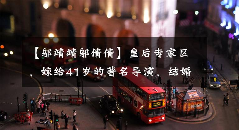 【邬靖靖邬倩倩】皇后专家区,嫁给41岁的著名导演,结婚19年后没有孩子,最终秘密离婚了。