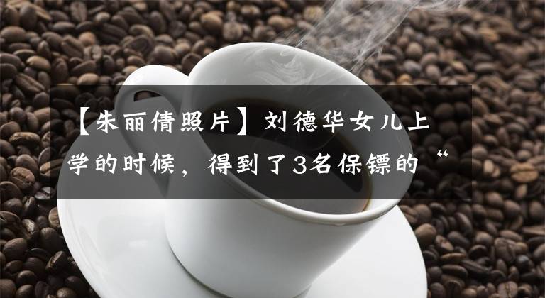 【朱丽倩照片】刘德华女儿上学的时候,得到了3名保镖的“护卫”,朱利安最近的照片揭露了容貌非常老。