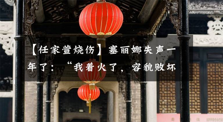 【任家萱烧伤】塞丽娜失声一年了：“我着火了，容貌败坏了，离婚了，现在不能唱歌了。”