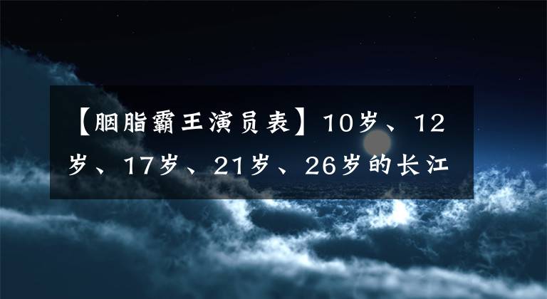 【胭脂霸王演员表】10岁、12岁、17岁、21岁、26岁的长江,哪个让你感到惊讶?