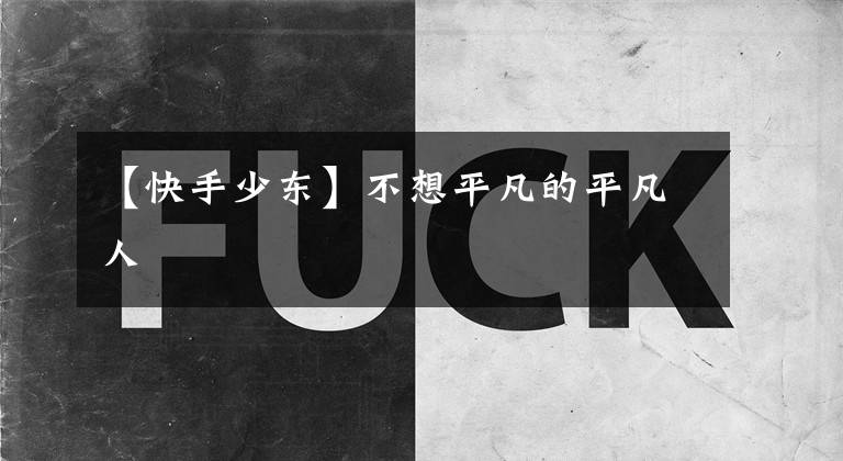 【快手少东】不想平凡的平凡人