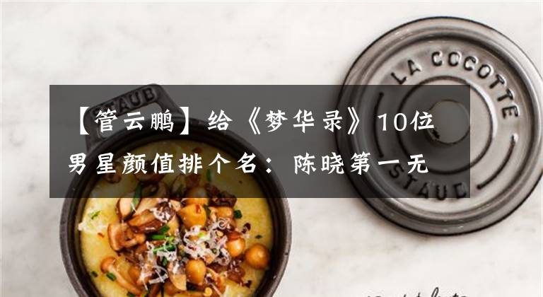 【管云鹏】给《梦华录》10位男星颜值排个名：陈晓第一无悬念，群演各有特色