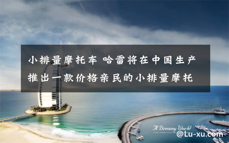 小排量摩托车 哈雷将在中国生产推出一款价格亲民的小排量摩托车