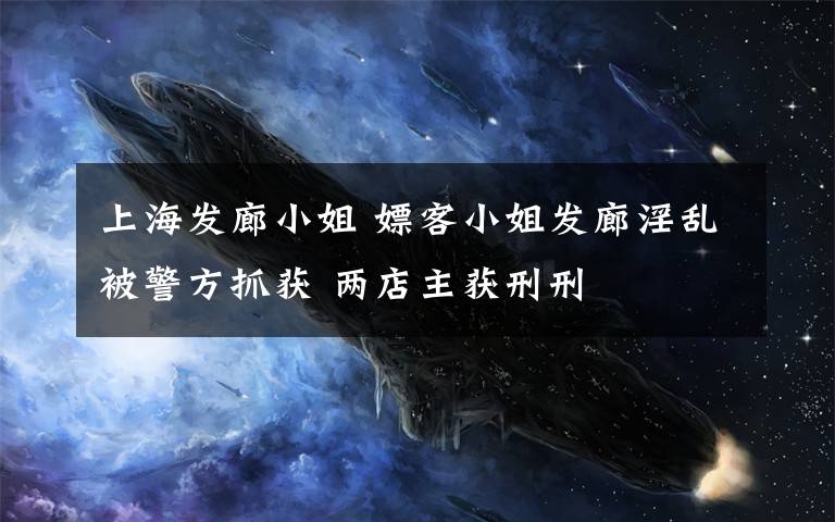上海发廊小姐 嫖客小姐发廊淫乱被警方抓获 两店主获刑刑