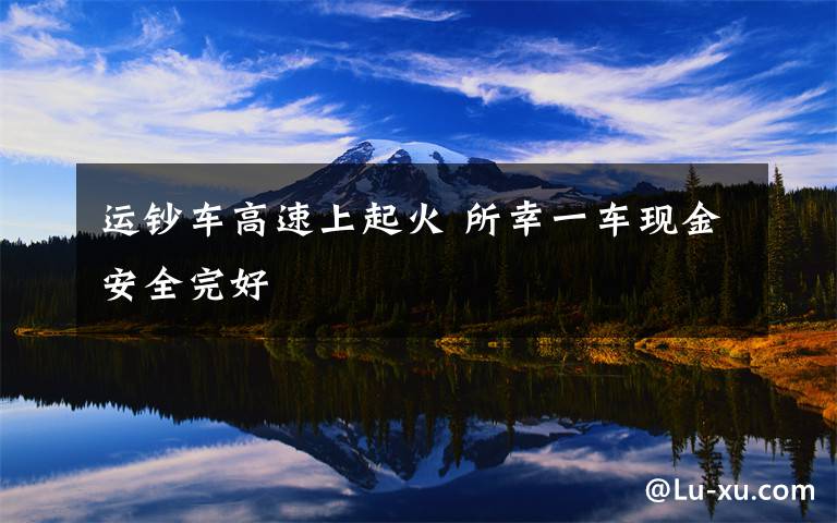 运钞车高速上起火 所幸一车现金安全完好