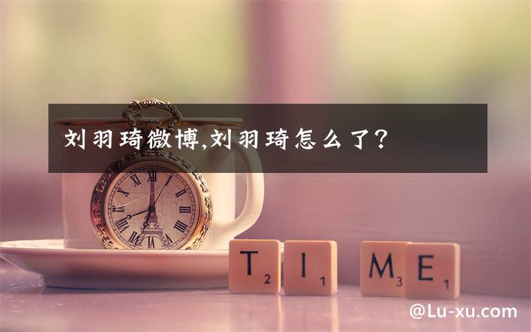 刘羽琦微博,刘羽琦怎么了?