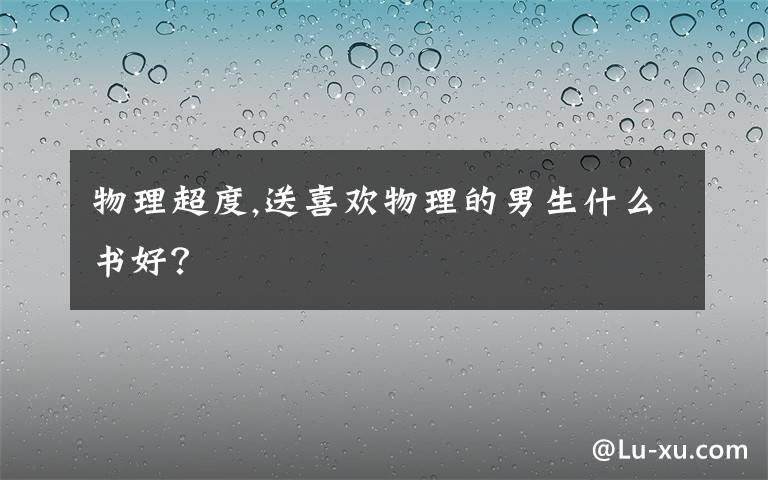 物理超度,送喜欢物理的男生什么书好？