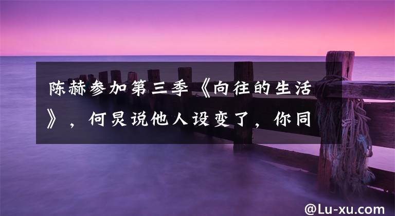 陈赫参加第三季《向往的生活》，何炅说他人设变了，你同意这个观点吗？ 奔跑里陈赫最厉害的一次