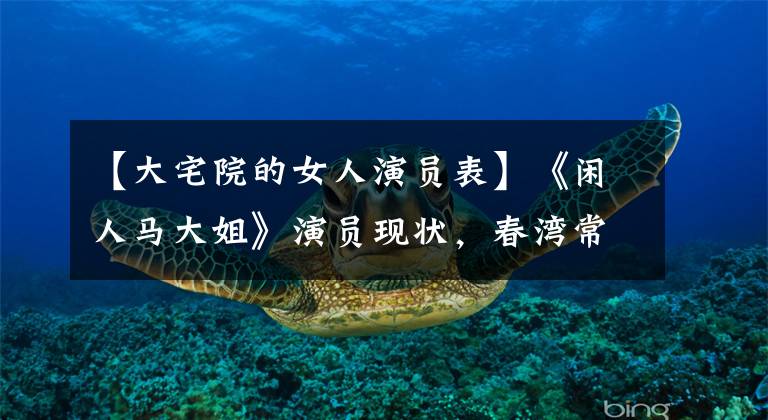 【大宅院的女人演员表】《闲人马大姐》演员现状,春湾常客1人,不幸1人死亡!