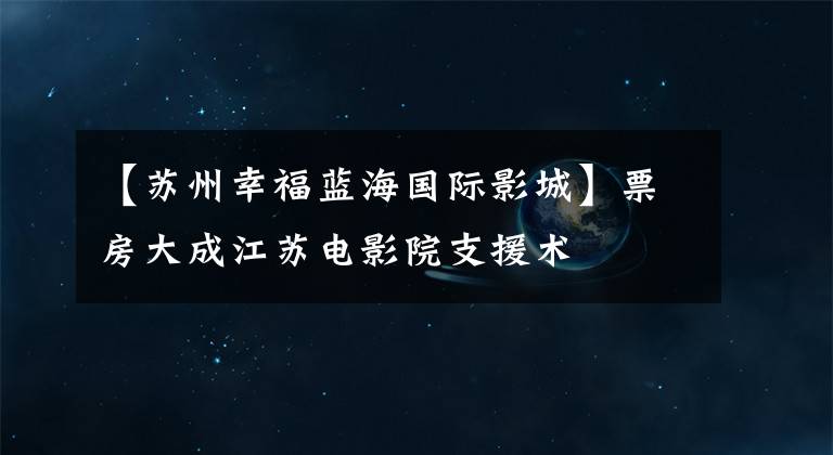 【苏州幸福蓝海国际影城】票房大成江苏电影院支援术