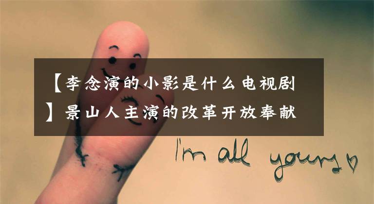 【李念演的小影是什么电视剧】景山人主演的改革开放奉献剧《大浦东》 11日中央电视台禁播!