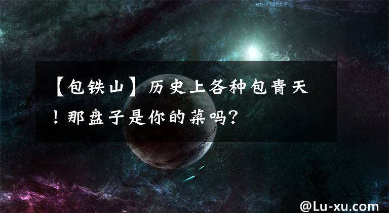 【包铁山】历史上各种包青天！那盘子是你的菜吗？