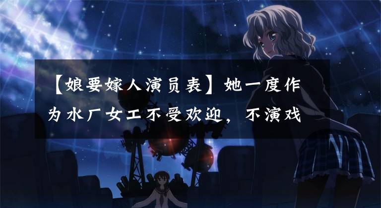 【娘要嫁人演员表】她一度作为水厂女工不受欢迎,不演戏,一度转行,不料逆袭大满贯后。