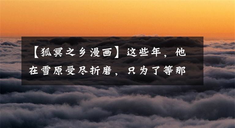 【狐冥之乡漫画】这些年，他在雪原受尽折磨，只为了等那个自己舍命也要救的人