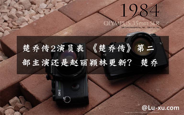 楚乔传2演员表 《楚乔传》第二部主演还是赵丽颖林更新? 楚乔传2演员表及播出时间