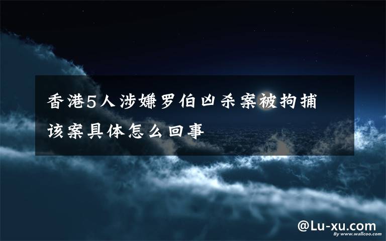 香港5人涉嫌罗伯凶杀案被拘捕 该案具体怎么回事