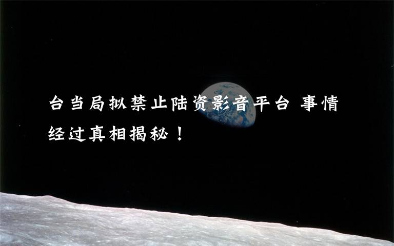 台当局拟禁止陆资影音平台 事情经过真相揭秘!