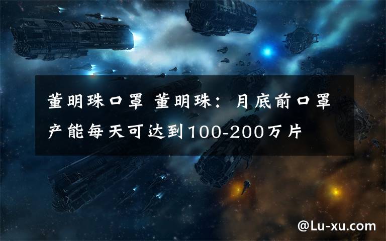 董明珠口罩 董明珠:月底前口罩产能每天可达到100-200万片