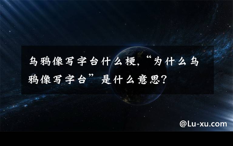 乌鸦像写字台什么梗,“为什么乌鸦像写字台”是什么意思？