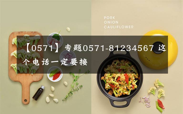【0571】专题0571-81234567 这个电话一定要接