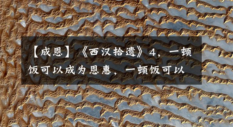 【成恩】《西汉拾遗》4,一顿饭可以成为恩惠,一顿饭可以成为仇人。