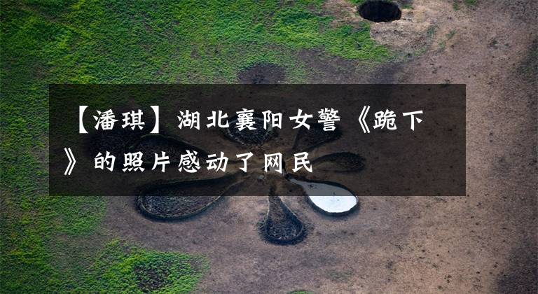 【潘琪】湖北襄阳女警《跪下》的照片感动了网民