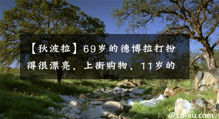 【狄波拉】69岁的德博拉打扮得很漂亮,上街购物,11岁的丈夫长胖了,忙着拎购物袋。