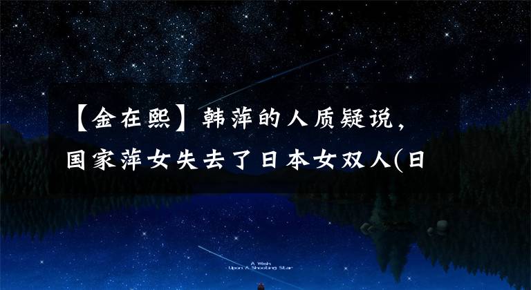 【金在熙】韩萍的人质疑说，国家萍女失去了日本女双人(日本女双人)。