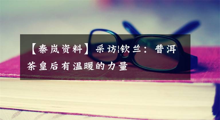 【秦岚资料】采访|钦兰：普洱茶皇后有温暖的力量