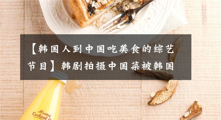 【韩国人到中国吃美食的综艺节目】韩剧拍摄中国菜被韩国人吹走了:你们是中国间谍,卖国贼。