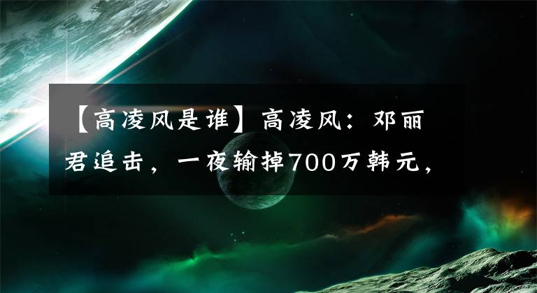 【高凌风是谁】高凌风:邓丽君追击,一夜输掉700万韩元,15年封锁,最终血癌死亡。