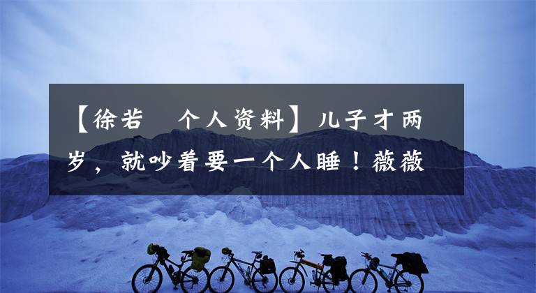 【徐若瑄个人资料】儿子才两岁，就吵着要一个人睡！薇薇安苏深夜发文崩溃