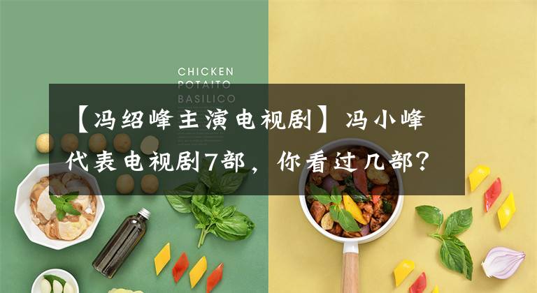 【冯绍峰主演电视剧】冯小峰代表电视剧7部，你看过几部？