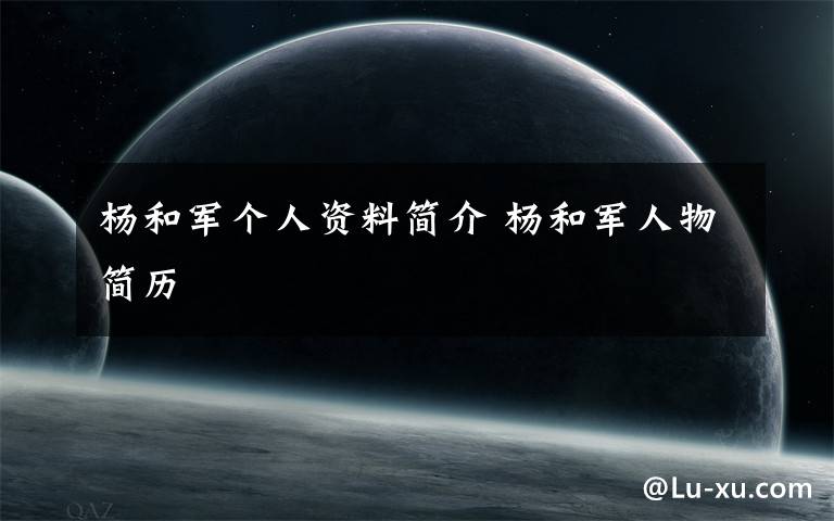 杨和军个人资料简介 杨和军人物简历
