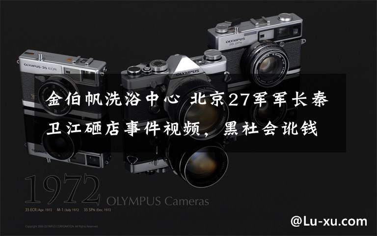 金伯帆洗浴中心 北京27军军长秦卫江砸店事件视频，黑社会讹钱一个杯子要500