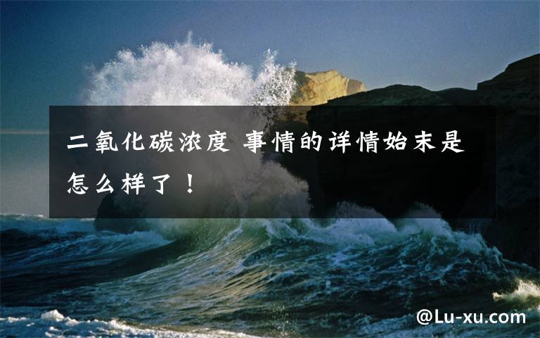 二氧化碳浓度 事情的详情始末是怎么样了!