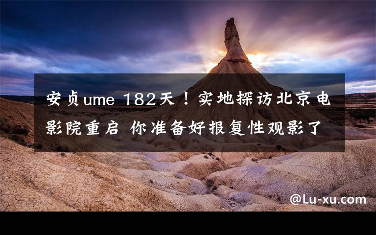 安贞ume 182天!实地探访北京电影院重启 你准备好报复性观影了吗?