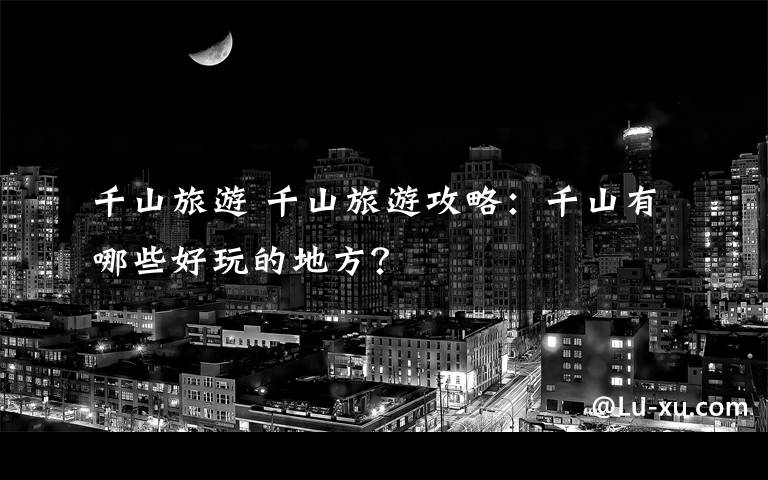 千山旅游 千山旅游攻略：千山有哪些好玩的地方？