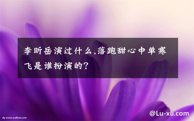 李昕岳演过什么,落跑甜心中单寒飞是谁扮演的?