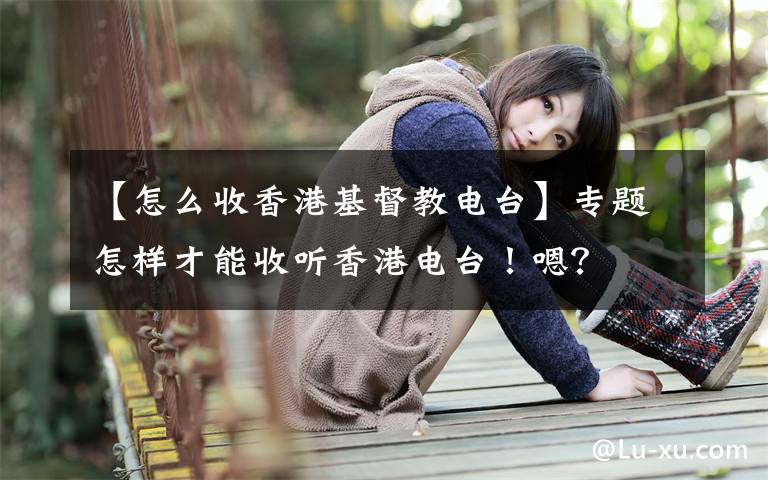 【怎么收香港基督教电台】专题怎样才能收听香港电台！嗯？