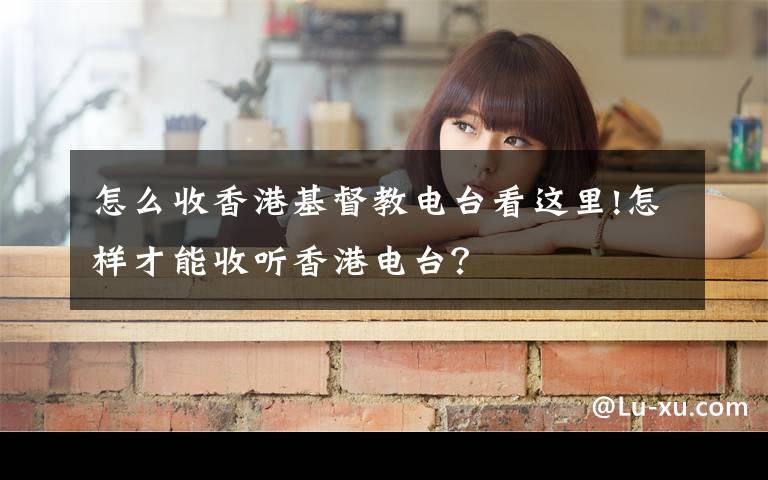 怎么收香港基督教电台看这里!怎样才能收听香港电台？