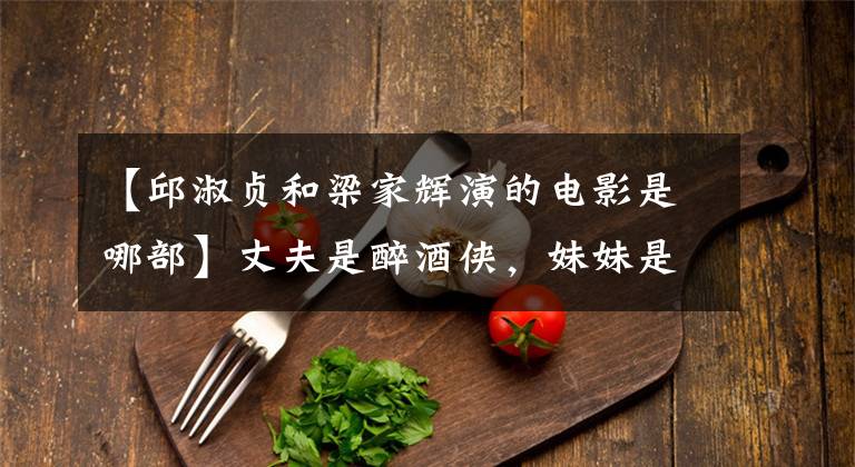 【邱淑贞和梁家辉演的电影是哪部】丈夫是醉酒侠,妹妹是金马英。她是香港电影迷们关心的盐城。