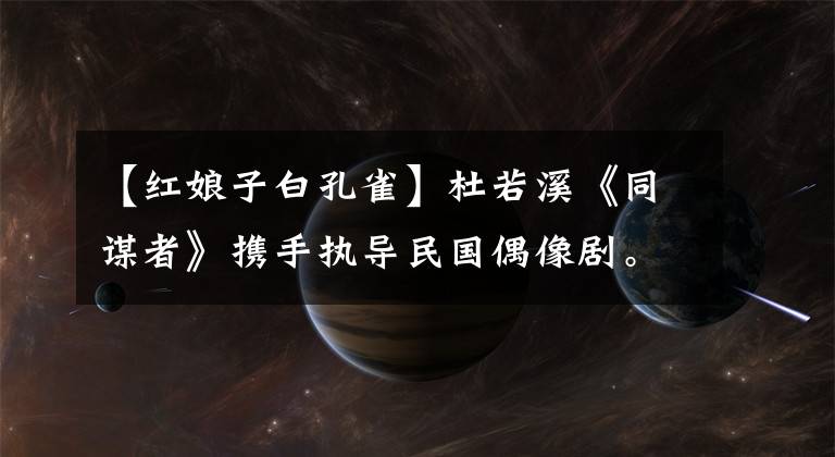 【红娘子白孔雀】杜若溪《同谋者》携手执导民国偶像剧。