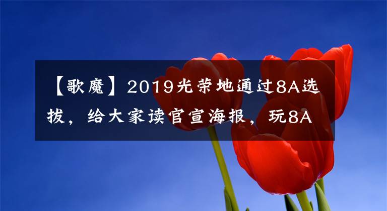 【歌魔】2019光荣地通过8A选拔,给大家读官宣海报,玩8A音乐马玉。