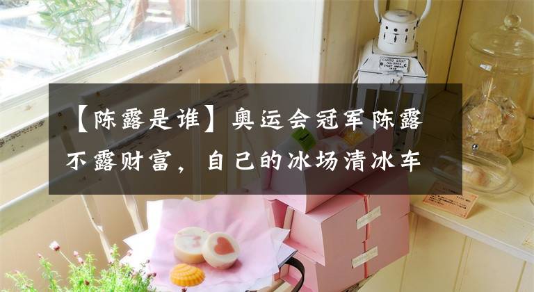 【陈露是谁】奥运会冠军陈露不露财富，自己的冰场清冰车在7位数，混血女儿在接母亲班。